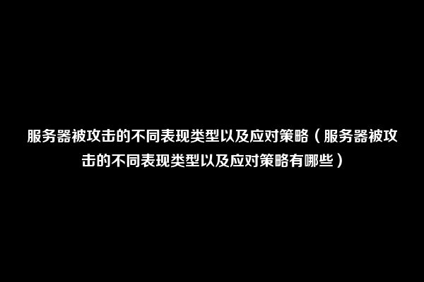 服务器被攻击的不同表现类型以及应对策略（服务器被攻击的不同表现类型以及应对策略有哪些）