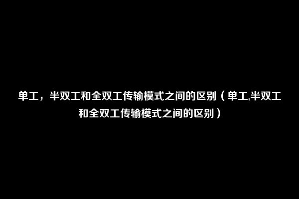 单工，半双工和全双工传输模式之间的区别（单工,半双工和全双工传输模式之间的区别）