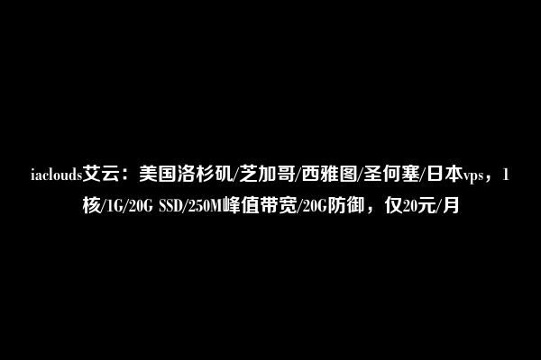 iaclouds艾云：美国洛杉矶/芝加哥/西雅图/圣何塞/日本vps，1核/1G/20G SSD/250M峰值带宽/20G防御，仅20元/月