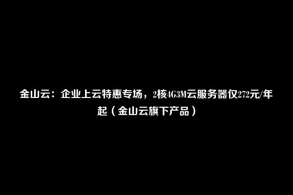 金山云：企业上云特惠专场，2核4G3M云服务器仅272元/年起（金山云旗下产品）