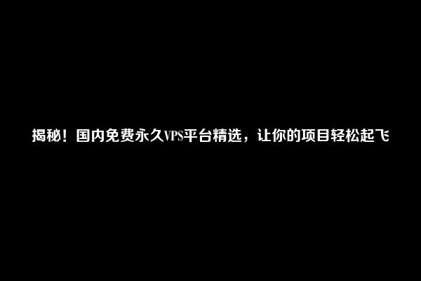 揭秘！国内免费永久VPS平台精选，让你的项目轻松起飞