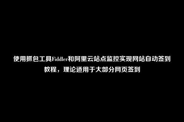 使用抓包工具Fiddler和阿里云站点监控实现网站自动签到教程，理论适用于大部分网页签到