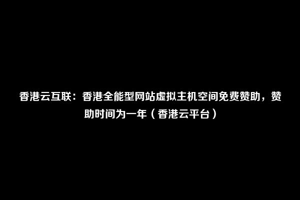 香港云互联：香港全能型网站虚拟主机空间免费赞助，赞助时间为一年（香港云平台）