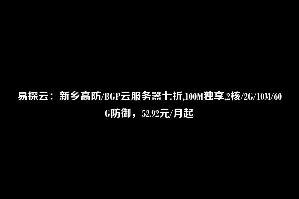 易探云：新乡高防/BGP云服务器七折,100M独享,2核/2G/10M/60G防御，52.92元/月起