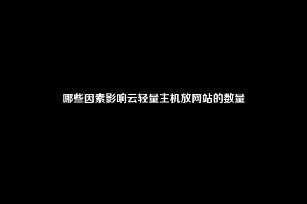 哪些因素影响云轻量主机放网站的数量