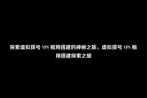 探索虚拟拨号 VPS 租用搭建的神秘之旅，虚拟拨号 VPS 租用搭建探索之旅