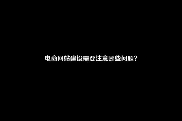 电商网站建设需要注意哪些问题？