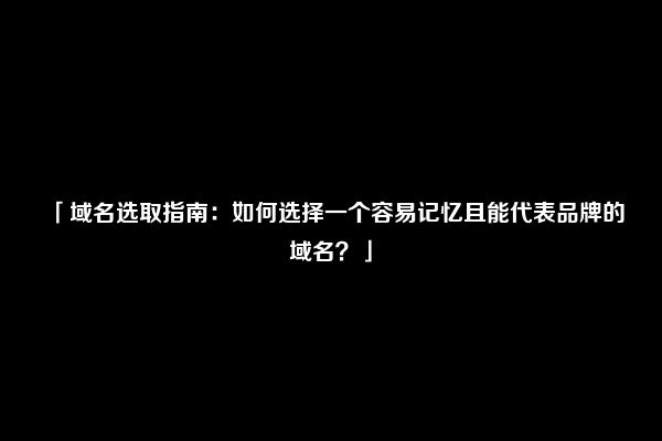 「域名选取指南：如何选择一个容易记忆且能代表品牌的域名？」