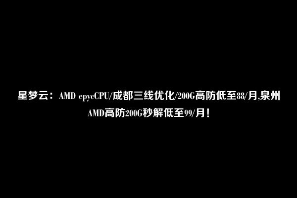 星梦云：AMD epycCPU/成都三线优化/200G高防低至88/月,泉州AMD高防200G秒解低至99/月！