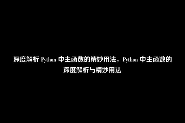 深度解析 Python 中主函数的精妙用法，Python 中主函数的深度解析与精妙用法