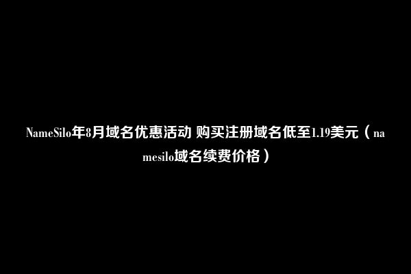 NameSilo年8月域名优惠活动 购买注册域名低至1.19美元（namesilo域名续费价格）