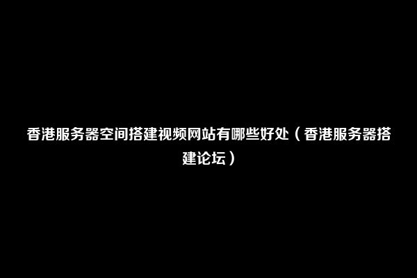 香港服务器空间搭建视频网站有哪些好处（香港服务器搭建论坛）