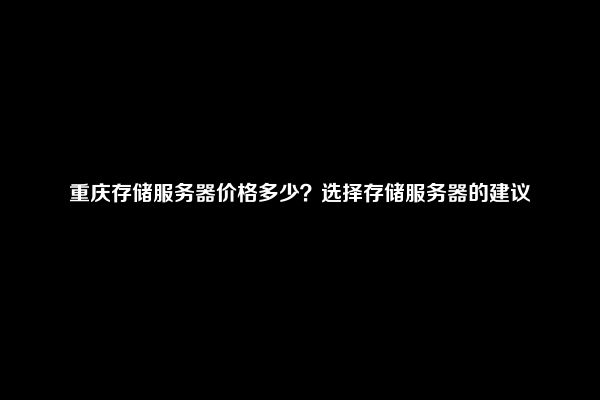 重庆存储服务器价格多少？选择存储服务器的建议