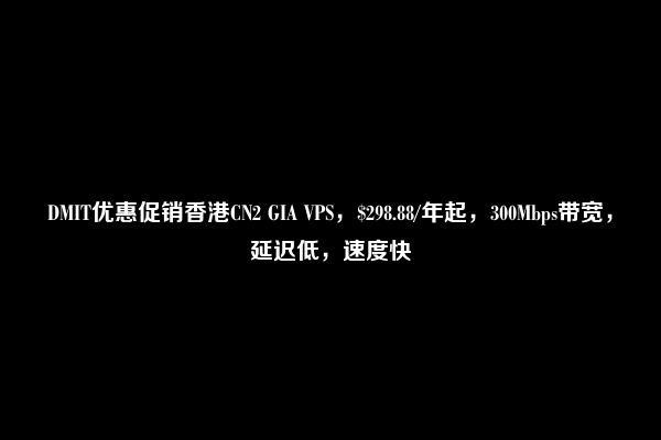 DMIT优惠促销香港CN2 GIA VPS，$298.88/年起，300Mbps带宽，延迟低，速度快