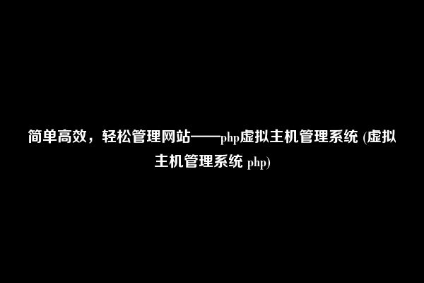 简单高效，轻松管理网站——php虚拟主机管理系统 (虚拟主机管理系统 php)