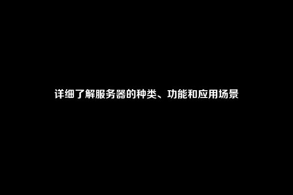 详细了解服务器的种类、功能和应用场景