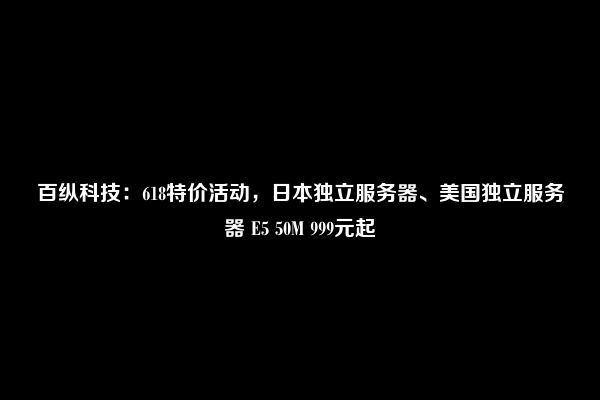 百纵科技：618特价活动，日本独立服务器、美国独立服务器 E5 50M 999元起