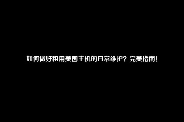 如何做好租用美国主机的日常维护？完美指南！