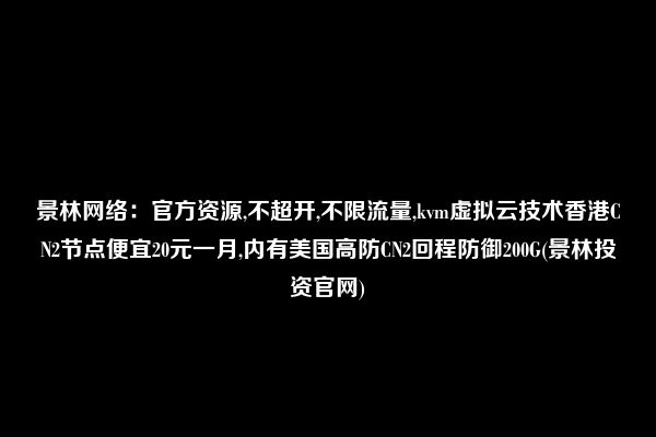 景林网络：官方资源,不超开,不限流量,kvm虚拟云技术香港CN2节点便宜20元一月,内有美国高防CN2回程防御200G(景林投资官网)