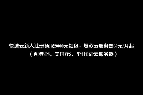 快速云新人注册领取20000元红包，爆款云服务器39元/月起（香港VPS、美国VPS、华北BGP云服务器）