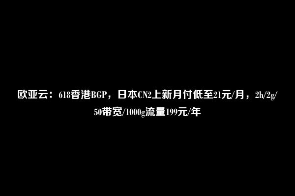 欧亚云：618香港BGP，日本CN2上新月付低至21元/月，2h/2g/50带宽/1000g流量199元/年