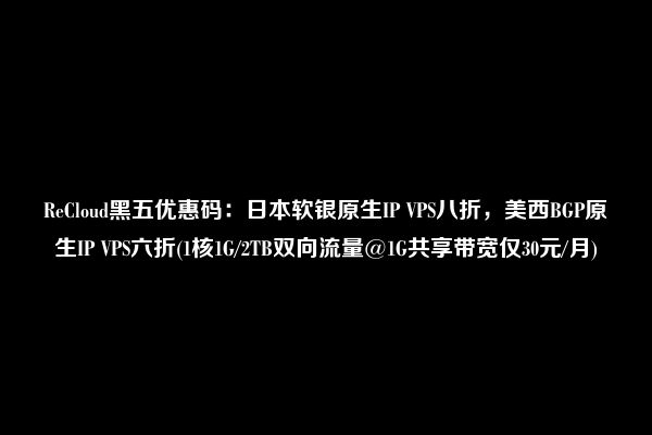 ReCloud黑五优惠码：日本软银原生IP VPS八折，美西BGP原生IP VPS六折(1核1G/2TB双向流量@1G共享带宽仅30元/月)