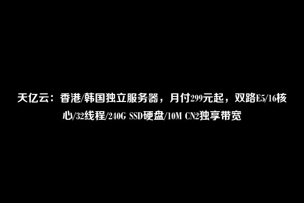 天亿云：香港/韩国独立服务器，月付299元起，双路E5/16核心/32线程/240G SSD硬盘/10M CN2独享带宽