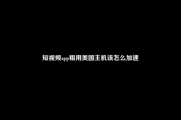 短视频app租用美国主机该怎么加速