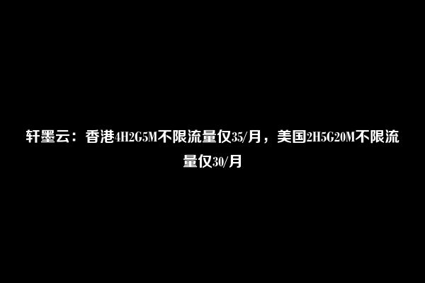 轩墨云：香港4H2G5M不限流量仅35/月，美国2H5G20M不限流量仅30/月