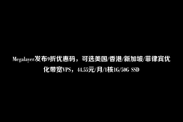 Megalayer发布9折优惠码，可选美国/香港/新加坡/菲律宾优化带宽VPS，44.55元/月/1核1G/50G SSD