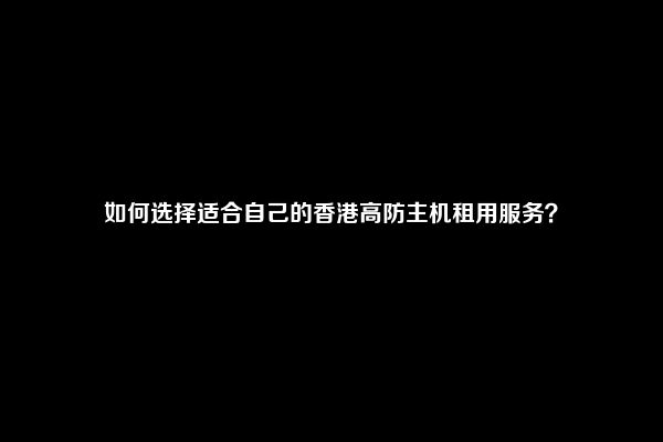 如何选择适合自己的香港高防主机租用服务？