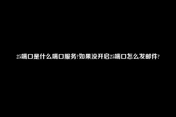 25端口是什么端口服务?如果没开启25端口怎么发邮件?