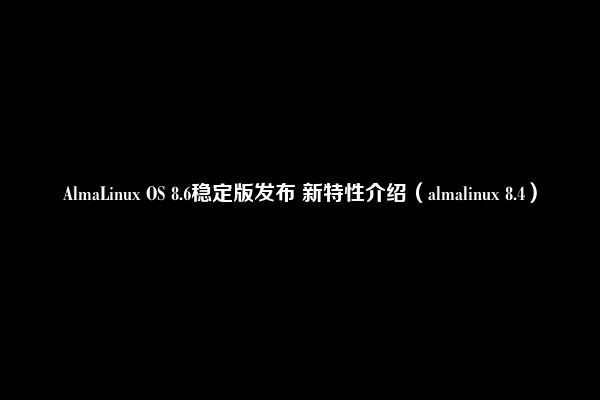 AlmaLinux OS 8.6稳定版发布 新特性介绍（almalinux 8.4）