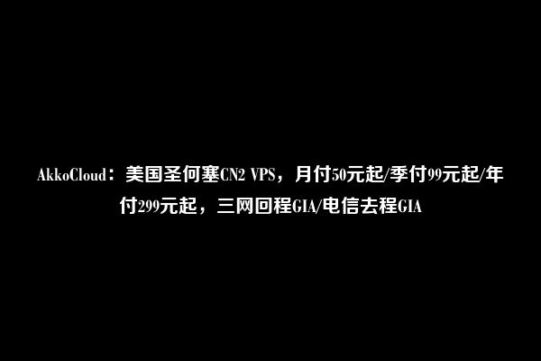 AkkoCloud：美国圣何塞CN2 VPS，月付50元起/季付99元起/年付299元起，三网回程GIA/电信去程GIA