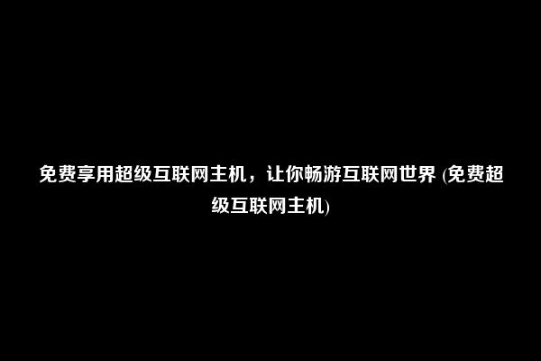 免费享用超级互联网主机，让你畅游互联网世界 (免费超级互联网主机)