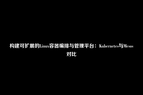 构建可扩展的Linux容器编排与管理平台：Kubernetes与Mesos对比