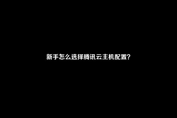 新手怎么选择腾讯云主机配置？