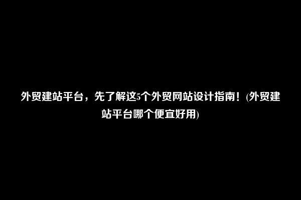 外贸建站平台，先了解这5个外贸网站设计指南！(外贸建站平台哪个便宜好用)