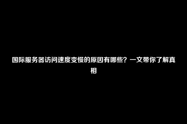 国际服务器访问速度变慢的原因有哪些？一文带你了解真相