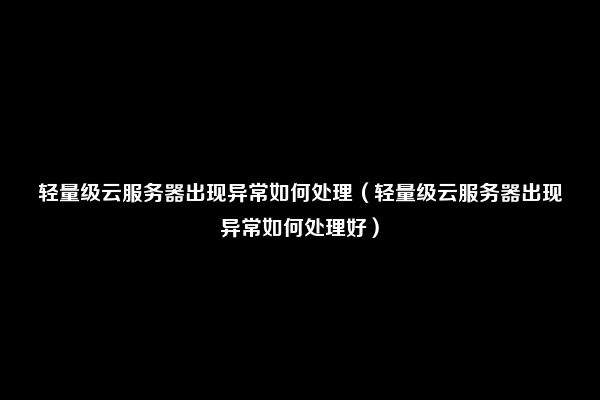 轻量级云服务器出现异常如何处理（轻量级云服务器出现异常如何处理好）