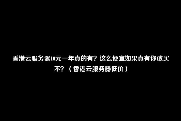 香港云服务器10元一年真的有？这么便宜如果真有你敢买不？（香港云服务器低价）