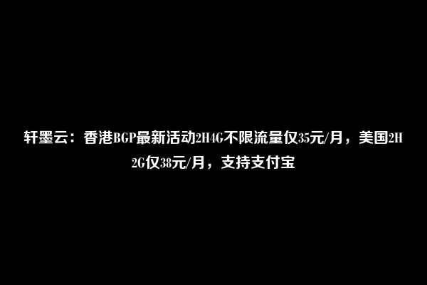 轩墨云：香港BGP最新活动2H4G不限流量仅35元/月，美国2H2G仅38元/月，支持支付宝