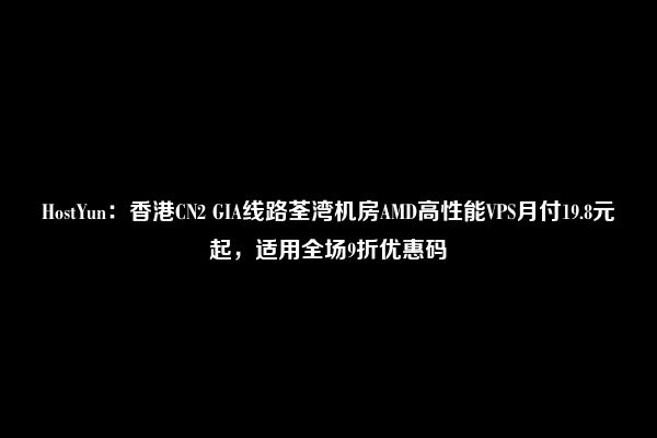 HostYun：香港CN2 GIA线路荃湾机房AMD高性能VPS月付19.8元起，适用全场9折优惠码