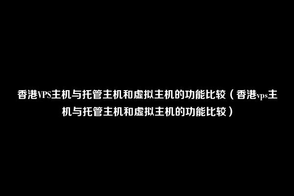 香港VPS主机与托管主机和虚拟主机的功能比较（香港vps主机与托管主机和虚拟主机的功能比较）