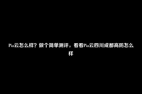 Pia云怎么样？做个简单测评，看看Pia云四川成都高防怎么样