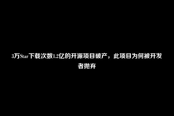 3万Star下载次数1.2亿的开源项目破产，此项目为何被开发者抛弃