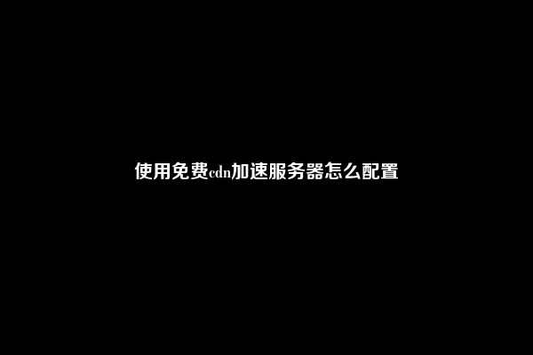 使用免费cdn加速服务器怎么配置