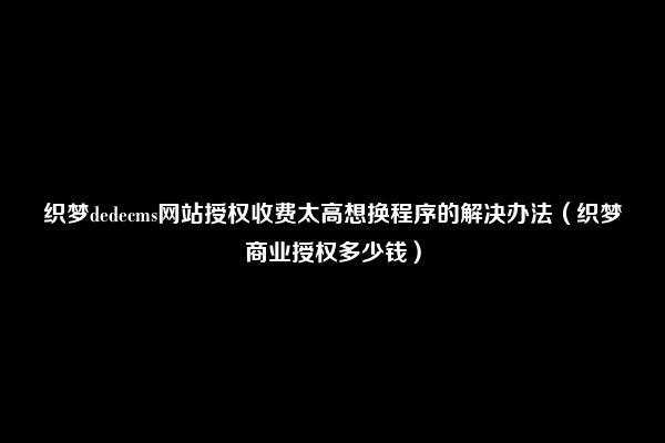 织梦dedecms网站授权收费太高想换程序的解决办法（织梦商业授权多少钱）