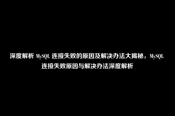 深度解析 MySQL 连接失败的原因及解决办法大揭秘，MySQL 连接失败原因与解决办法深度解析