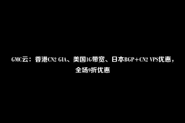 GMC云：香港CN2 GIA、美国1G带宽、日本BGP+CN2 VPS优惠，全场9折优惠